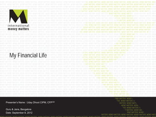 My Financial Life




Presenter’s Name : Uday Dhoot CIPM, CFPCM

Guru & Jana, Bangalore
Date: September 8, 2012
 