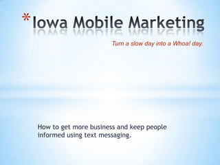 *
                          Turn a slow day into a Whoa! day.




    How to get more business and keep people
    informed using text messaging.
 