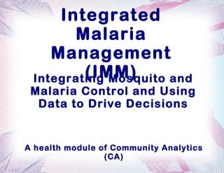 Integrated
       Malaria
    Management
         (IMM)
 Integrating Mosquito and
 Malaria Control and Using
  Data to Drive Decisions


A health module of Community Analytics
                 (CA)
 