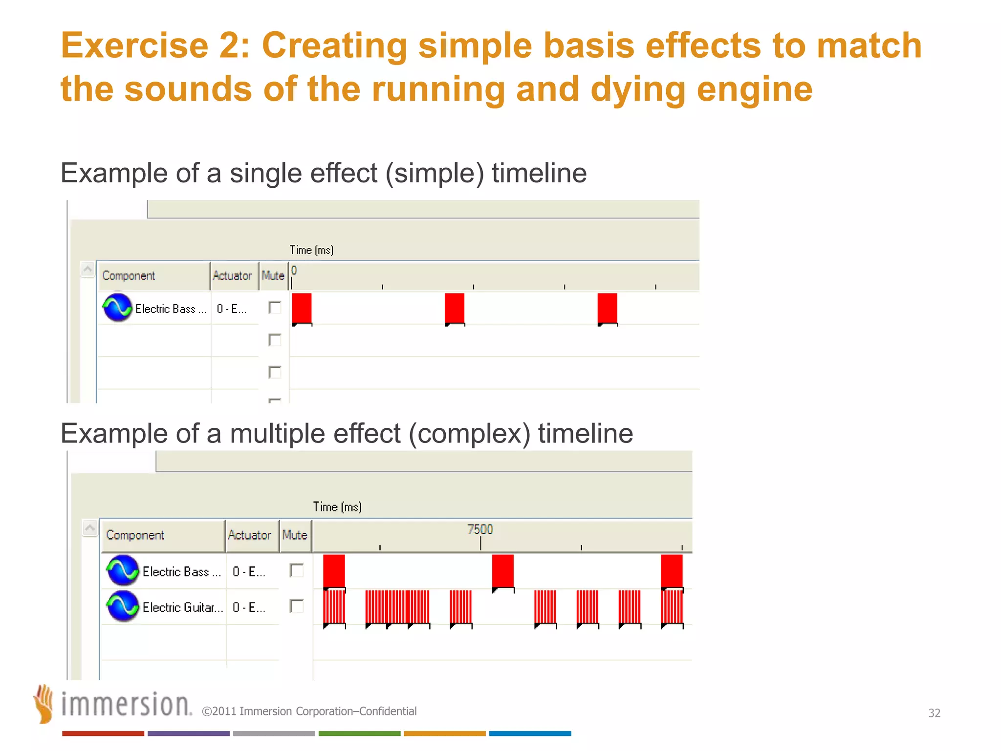 Exercise 2: Creating simple basis effects to match
the sounds of the running and dying engine

Example of a single effect (simple) timeline




Example of a multiple effect (complex) timeline




           ©2011 Immersion Corporation–Confidential   32
 