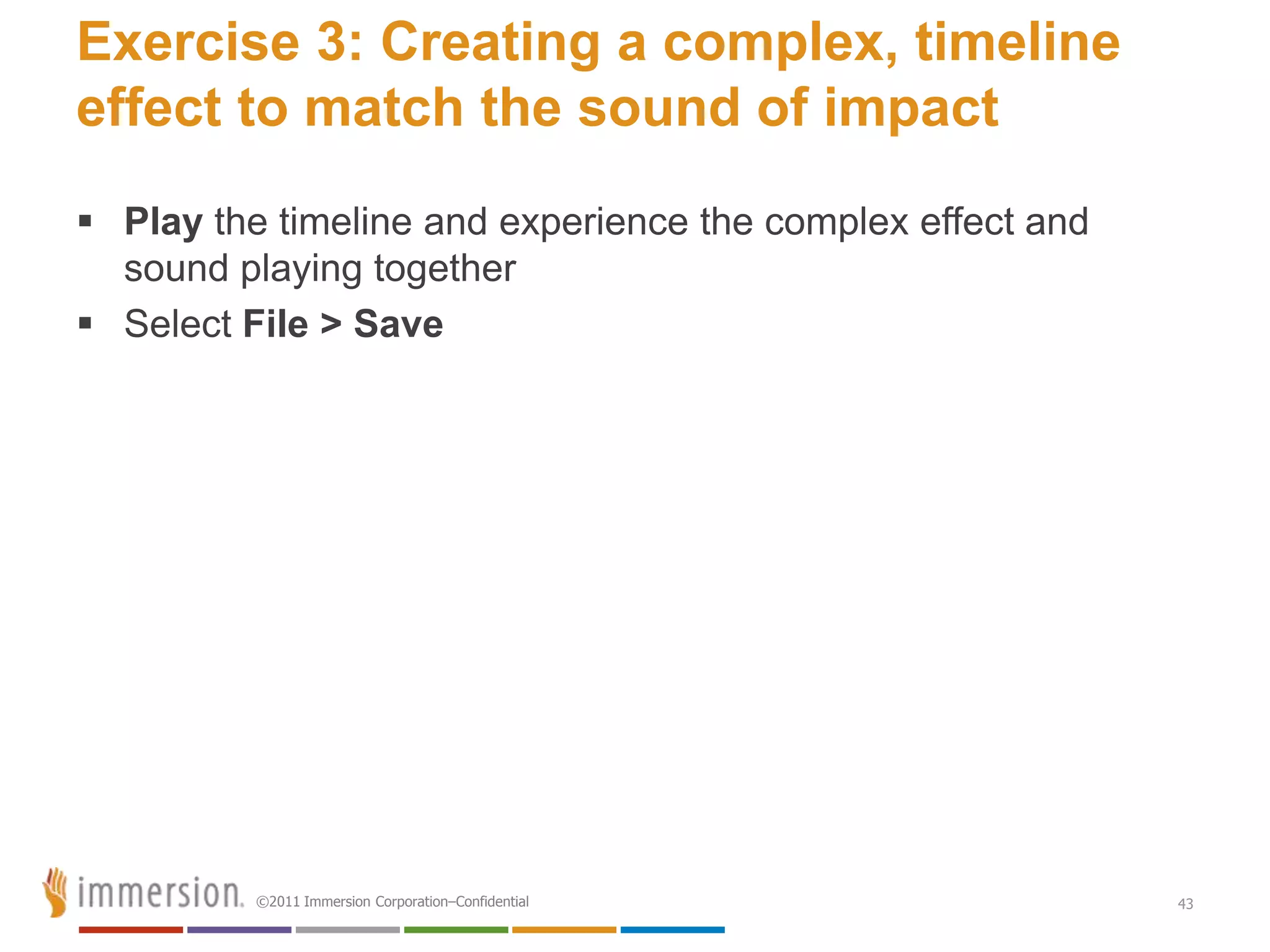 Exercise 3: Creating a complex, timeline
effect to match the sound of impact
 Play the timeline and experience the complex effect and
  sound playing together
 Select File > Save




          ©2011 Immersion Corporation–Confidential          43
 