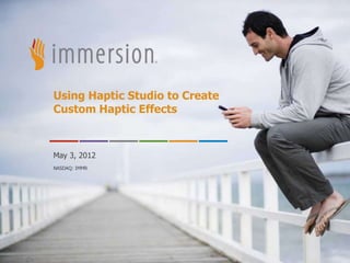Using Haptic Studio to Create
Custom Haptic Effects



May 3, 2012
NASDAQ: IMMR




      ©2011 Immersion Corporation–Confidential
 