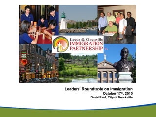 Leaders’ Roundtable on ImmigrationLeaders’ Roundtable on Immigration
October 17October 17thth
, 2010, 2010
David Paul, City of BrockvilleDavid Paul, City of Brockville
 