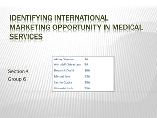 IDENTIFYING INTERNATIONAL
MARKETING OPPORTUNITY IN MEDICAL
SERVICES
Section A
Group 6
 