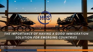 H e i T e c h G l o b a l S e r v i c e s D e s k R e s e a r c h M o n t h O c t o b e r 2 0 1 5
THE IMPORTANCE OF HAVING A GOOD IMMIGRATION
SOLUTION FOR EMERGING COUNTRIES
H e i T e c h G l o b a l S e r v i c e s D e s k R e s e a r c h M o n t h O c t o b e r 2 0 1 5
Mohd Haminar Rashid M.D
Lead Solution Analyst
 