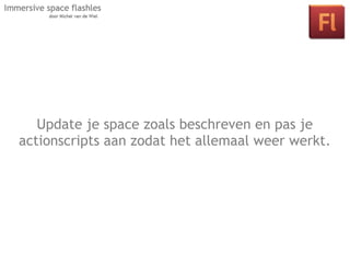 Update je space zoals beschreven en pas je
    Les 2: Interactie in je space door middel
actionscripts aan zodat het allemaal weer werkt.
     van klikbare objecten en actionscript.
 