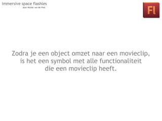 Zodra je een object omzet naar een movieclip,
   Les 2: Interactie in je space door middel
  is het een symbol met alle functionaliteit
    van klikbare objecten en actionscript.
            die een movieclip heeft.
 