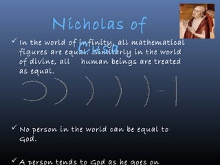 N icholas of
             C usa
 In the world of infinity, all mathematical
  figures are equal. Similarly in the world
  of divine, all human beings are treated
  as equal.




 No person in the world can be equal to
  God.

 A person tends to God as he goes on
 