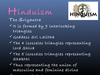 H induism
T he S riyantra
 It is formed by 9 interlocking
  triangles
 Goddess Sri Lalitha
 The 4 isosceles triangles representing
  lord Shiva
 The 5 isosceles triangles representing
  Shakthi
 Thus representing the union of
  masculine and feminine divine
 