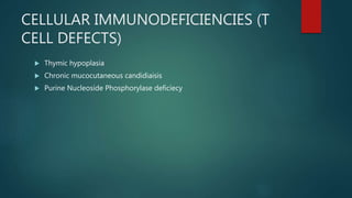 CELLULAR IMMUNODEFICIENCIES (T
CELL DEFECTS)
 Thymic hypoplasia
 Chronic mucocutaneous candidiaisis
 Purine Nucleoside Phosphorylase deficiecy
 