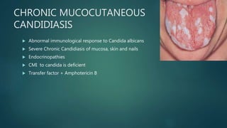 CHRONIC MUCOCUTANEOUS
CANDIDIASIS
 Abnormal immunological response to Candida albicans
 Severe Chronic Candidiasis of mucosa, skin and nails
 Endocrinopathies
 CMI to candida is deficient
 Transfer factor + Amphotericin B
 