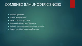 COMBINED IMMUNODEFICIENCIES
 Nezelof syndrome
 Ataxia Telengiectasia
 Wiskott Aldrich Syndrome
 Immunodeficiency with Thymoma
 Episodic lymphopenia with lymphocytotoxin
 Severe combined immunodeficiencies
 