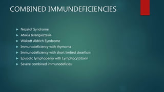 COMBINED IMMUNDEFICIENCIES
 Nezelof Syndrome
 Ataxia telangiectasia
 Wiskott Aldrich Syndrome
 Immunodeficiency with thymoma
 Immunodeficiency with short limbed dwarfism
 Episodic lymphopenia with Lymphocytotoxin
 Severe combined immunodeficies
 