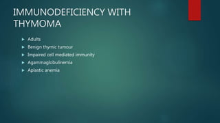 IMMUNODEFICIENCY WITH
THYMOMA
 Adults
 Benign thymic tumour
 Impaired cell mediated immunity
 Agammaglobulinemia
 Aplastic anemia
 