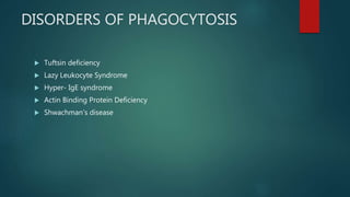 DISORDERS OF PHAGOCYTOSIS
 Tuftsin deficiency
 Lazy Leukocyte Syndrome
 Hyper- IgE syndrome
 Actin Binding Protein Deficiency
 Shwachman’s disease
 