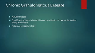 Chronic Granulomatous Disease
 NADPH Oxidase
 Engulfment of bacteria is not followed by activation of oxygen dependent
killing mechanisms
 Nitroblue tetrazolium test
 