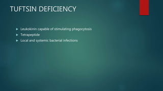 TUFTSIN DEFICIENCY
 Leukokinin capable of stimulating phagocytosis
 Tetrapeptide
 Local and systemic bacterial infections
 