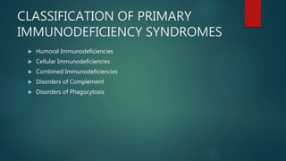CLASSIFICATION OF PRIMARY
IMMUNODEFICIENCY SYNDROMES
 Humoral Immunodeficiencies
 Cellular Immunodeficiencies
 Combined Immunodeficiencies
 Disorders of Complement
 Disorders of Phagocytosis
 