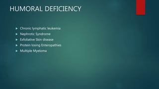 HUMORAL DEFICIENCY
 Chronic lymphatic leukemia
 Nephrotic Syndrome
 Exfoliative Skin disease
 Protein losing Enteropathies
 Multiple Myeloma
 