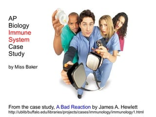AP Biology Immune System Case Study by Miss Baker From the case study,  A Bad Reaction  by James A. Hewlett http://ublib/buffalo.edu/libraries/projects/cases/immunology/immunology1.html 