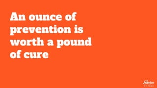 An ounce of
prevention is
worth a pound
of cure
 