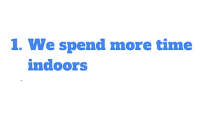 1. We spend more time
indoors
 