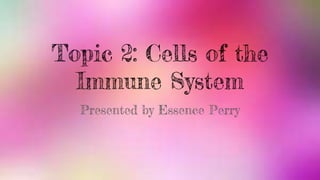 Topic 2: Cells of the
Immune System
Presented by Essence Perry
 
