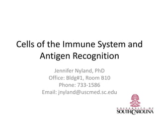 Cells of the Immune System and
Antigen Recognition
Jennifer Nyland, PhD
Office: Bldg#1, Room B10
Phone: 733-1586
Email: jnyland@uscmed.sc.edu
 