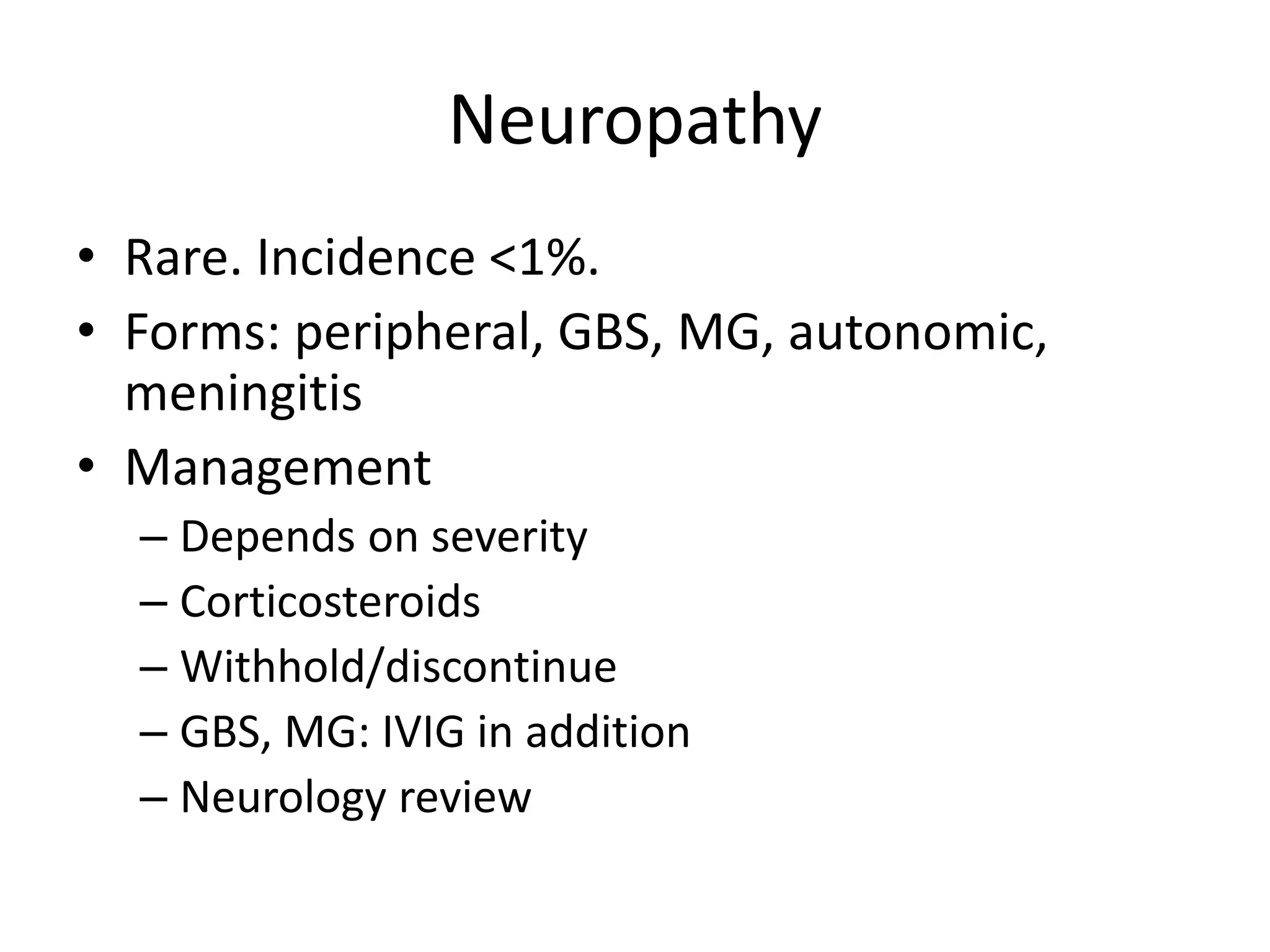Neuropathy
• Rare. Incidence <1%.
• Forms: peripheral, GBS, MG, autonomic,
meningitis
• Management
– Depends on severity
– Corticosteroids
– Withhold/discontinue
– GBS, MG: IVIG in addition
– Neurology review
 