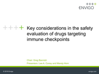 © 2016 Envigo envigo.com
Chair: Greg Bannish
Presenters: Lee A. Coney and Mandy Horn
Key considerations in the safety
evaluation of drugs targeting
immune checkpoints
 