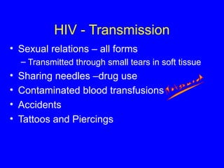 HIV - Transmission
• Sexual relations – all forms
– Transmitted through small tears in soft tissue
• Sharing needles –drug use
• Contaminated blood transfusions
• Accidents
• Tattoos and Piercings
 