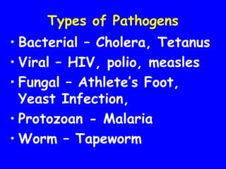Types of Pathogens
• Bacterial – Cholera, Tetanus
• Viral – HIV, polio, measles
• Fungal – Athlete’s Foot,
Yeast Infection,
• Protozoan - Malaria
• Worm – Tapeworm
 