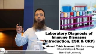 Laboratory Diagnosis of
Immune Diseases
(Introduction, ESR & CRP)
Ahmed Yehia Ismaeel, MD, Immunology
(Rheumatology & Allergy)
Beni-Suef University
 