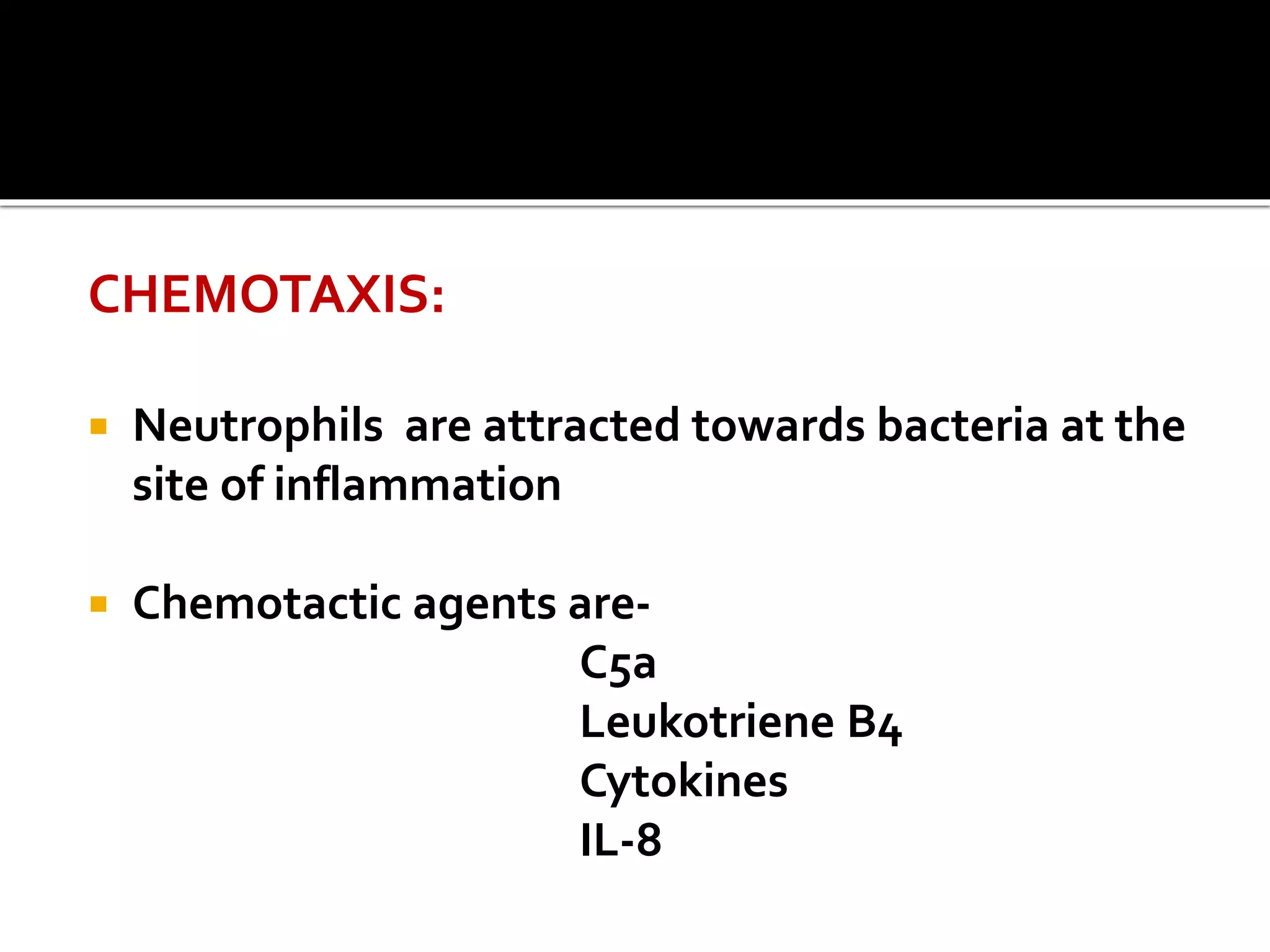 CHEMOTAXIS: 
 Neutrophils are attracted towards bacteria at the 
site of inflammation 
 Chemotactic agents are- 
C5a 
Leukotriene B4 
Cytokines 
IL-8 
 