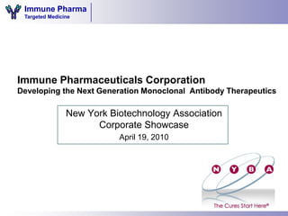 Immune Pharma
 Targeted Medicine




Immune Pharmaceuticals Corporation
Developing the Next Generation Monoclonal Antibody Therapeutics

                New York Biotechnology Association
                      Corporate Showcase
                           April 19, 2010
 