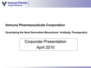 Immune Pharma
 Targeted Medicine




Immune Pharmaceuticals Corporation

Developing the Next Generation Monoclonal Antibody Therapeutics


                     Corporate Presentation
                           April 2010
 