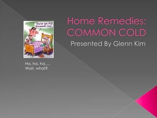 Home Remedies: COMMON COLD Presented By Glenn Kim Ha, ha, ha…. Wait, what? 
