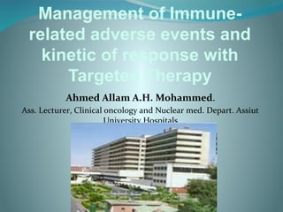 Management of Immune-
 related adverse events and
   kinetic of response with
      Targeted Therapy
           Ahmed Allam A.H. Mohammed.
Ass. Lecturer, Clinical oncology and Nuclear med. Depart. Assiut
                        University Hospitals
 