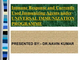 Immune Response and Currently
Used Immunizing Agents under
UNIVERSAL IMMUNIZATION
PROGRAMME
PRESENTED BY:- DR.NAVIN KUMAR
 