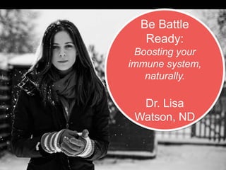 Be Battle
Ready:
Boosting your
immune system,
naturally.
Dr. Lisa
Watson, ND
 