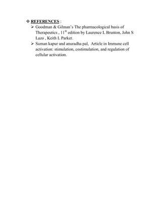  REFERENCES :
 Goodman & Gilman‘s The pharmacological basis of
Therapeutics , 11th
edition by Laurence L Brunton, John S
Lazo , Keith L Parker.
 Suman kapur and anuradha pal, Article in Immune cell
activation: stimulation, costimulation, and regulation of
cellular activation.
 