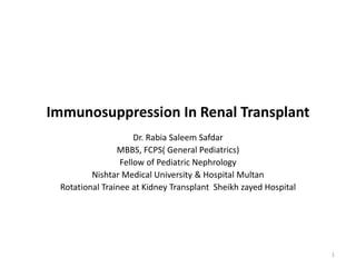 Immunosuppression In Renal Transplant
Dr. Rabia Saleem Safdar
MBBS, FCPS( General Pediatrics)
Fellow of Pediatric Nephrology
Nishtar Medical University & Hospital Multan
Rotational Trainee at Kidney Transplant Sheikh zayed Hospital
1
 