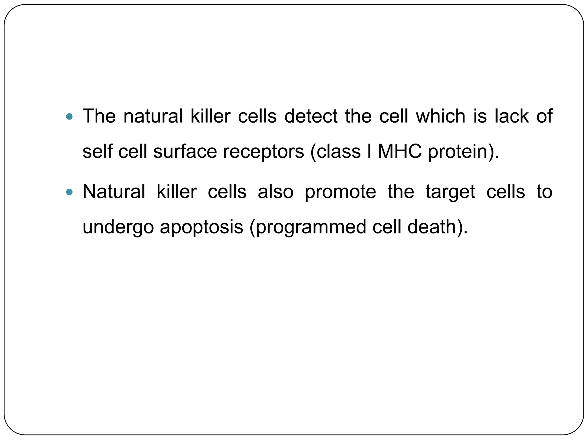  The natural killer cells detect the cell which is lack of

  self cell surface receptors (class I MHC protein).

 Natural killer cells also promote the target cells to

  undergo apoptosis (programmed cell death).
 