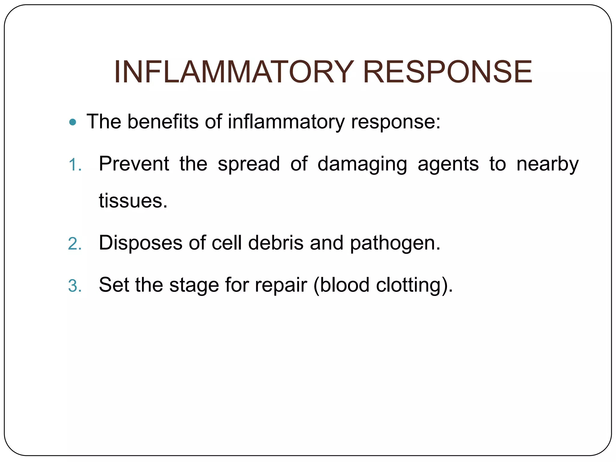 INFLAMMATORY RESPONSE
 The benefits of inflammatory response:

1. Prevent the spread of damaging agents to nearby

   tissues.

2. Disposes of cell debris and pathogen.

3. Set the stage for repair (blood clotting).
 