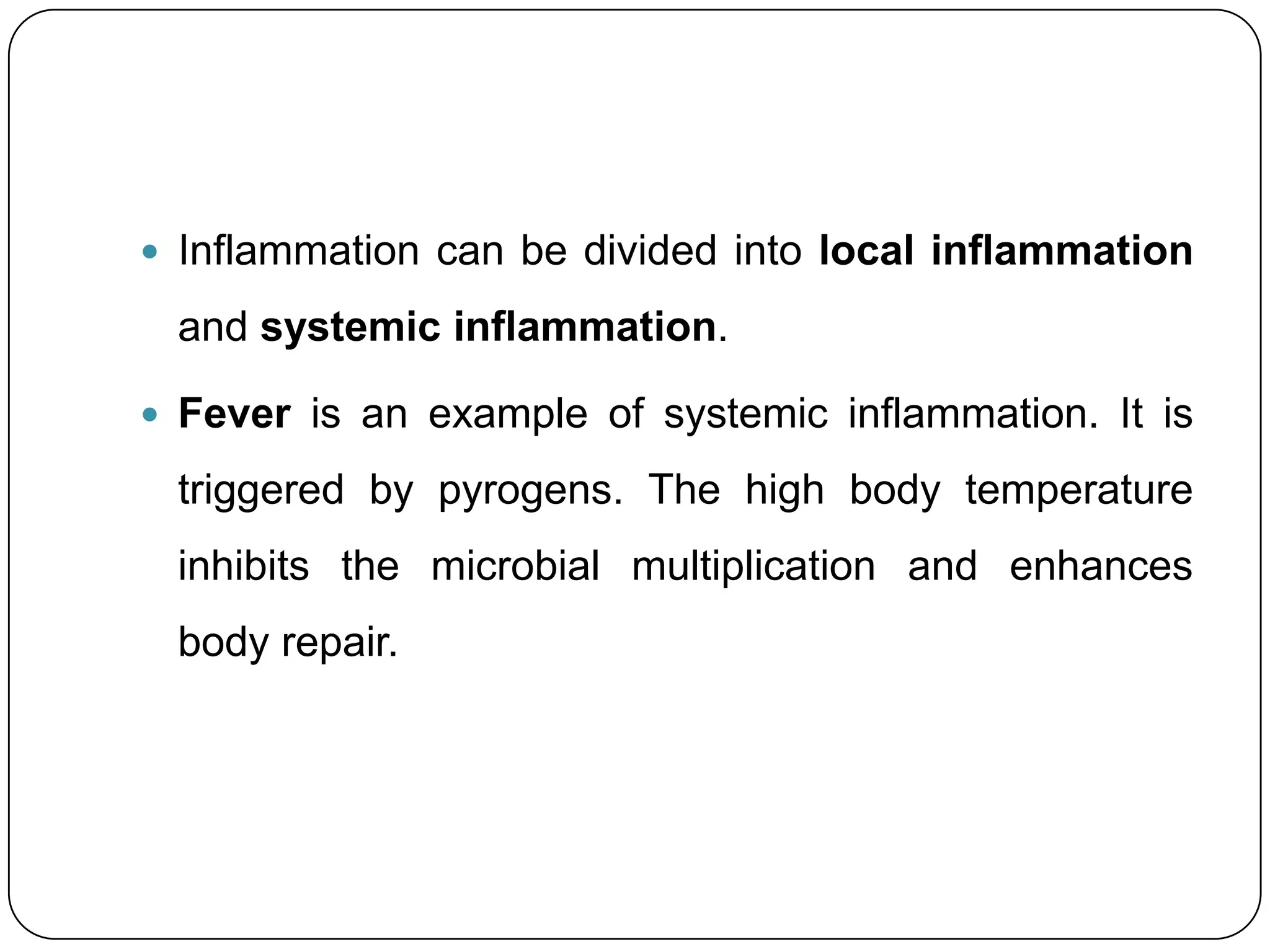  Inflammation can be divided into local inflammation

 and systemic inflammation.

 Fever is an example of systemic inflammation. It is

 triggered by pyrogens. The high body temperature
 inhibits the microbial multiplication and enhances
 body repair.
 