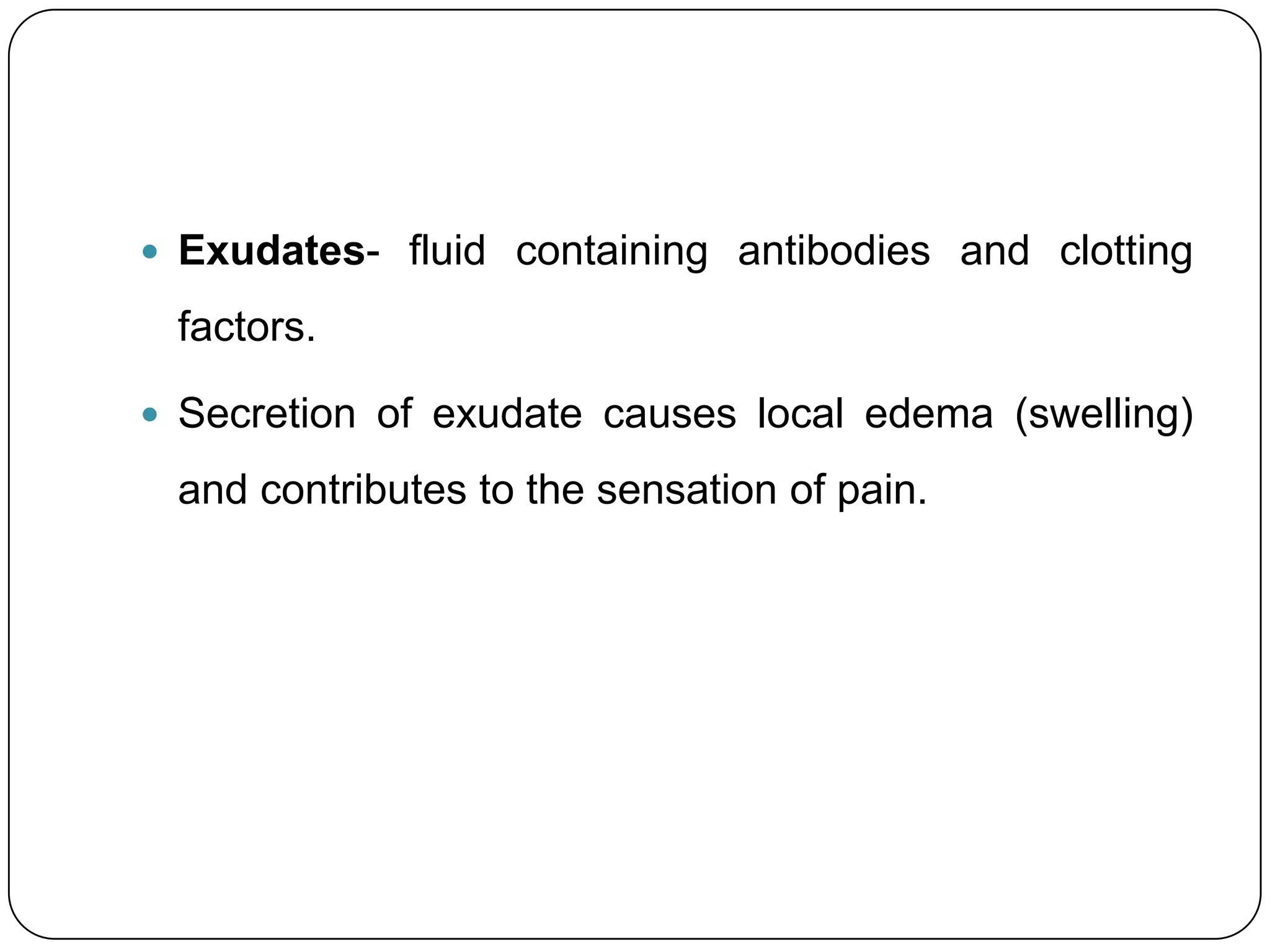  Exudates- fluid containing antibodies and clotting

 factors.

 Secretion of exudate causes local edema (swelling)

 and contributes to the sensation of pain.
 