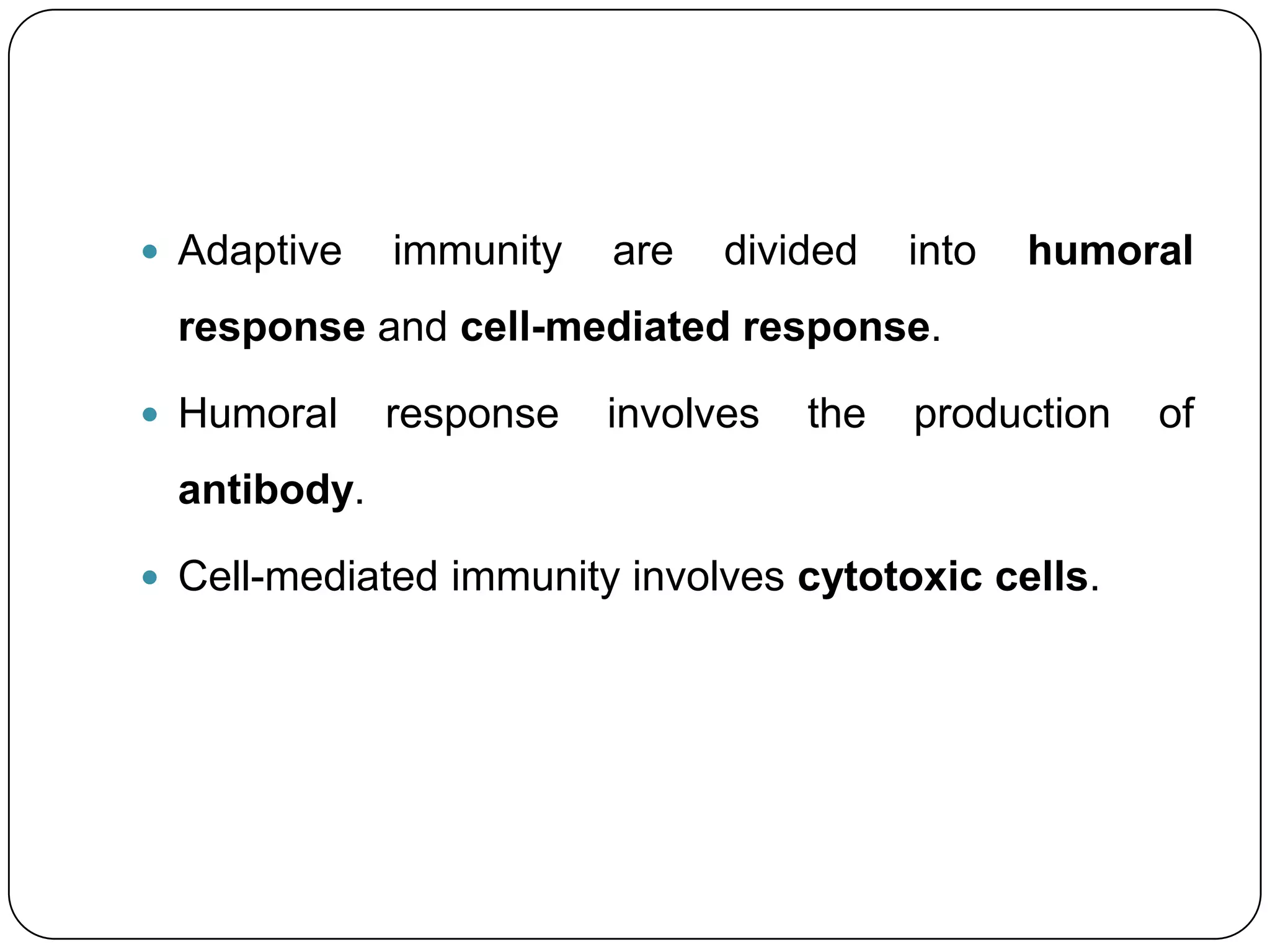  Adaptive   immunity   are   divided    into   humoral
 response and cell-mediated response.

 Humoral    response   involves   the   production   of
 antibody.

 Cell-mediated immunity involves cytotoxic cells.
 