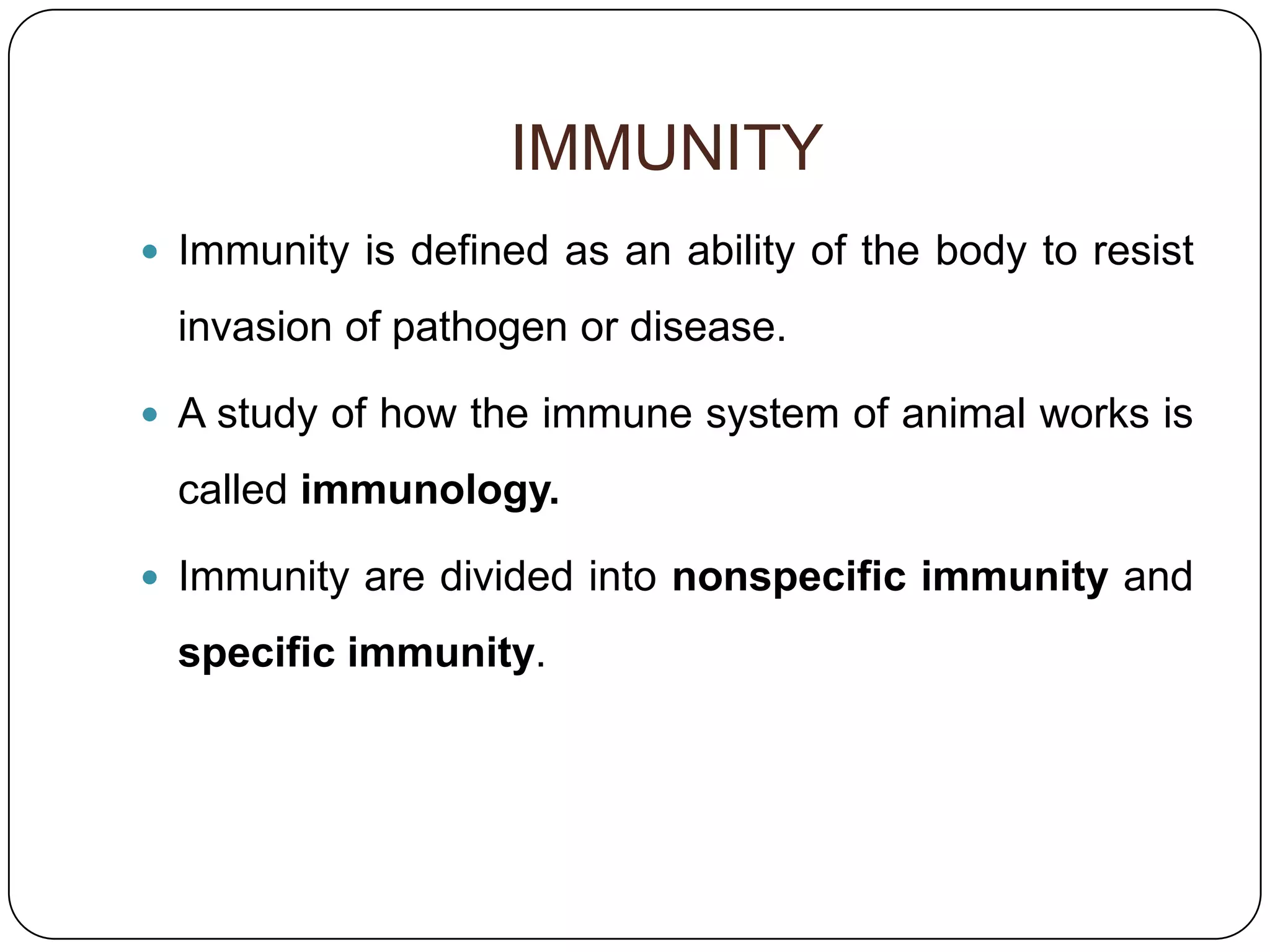 IMMUNITY
 Immunity is defined as an ability of the body to resist

  invasion of pathogen or disease.

 A study of how the immune system of animal works is

  called immunology.

 Immunity are divided into nonspecific immunity and

  specific immunity.
 