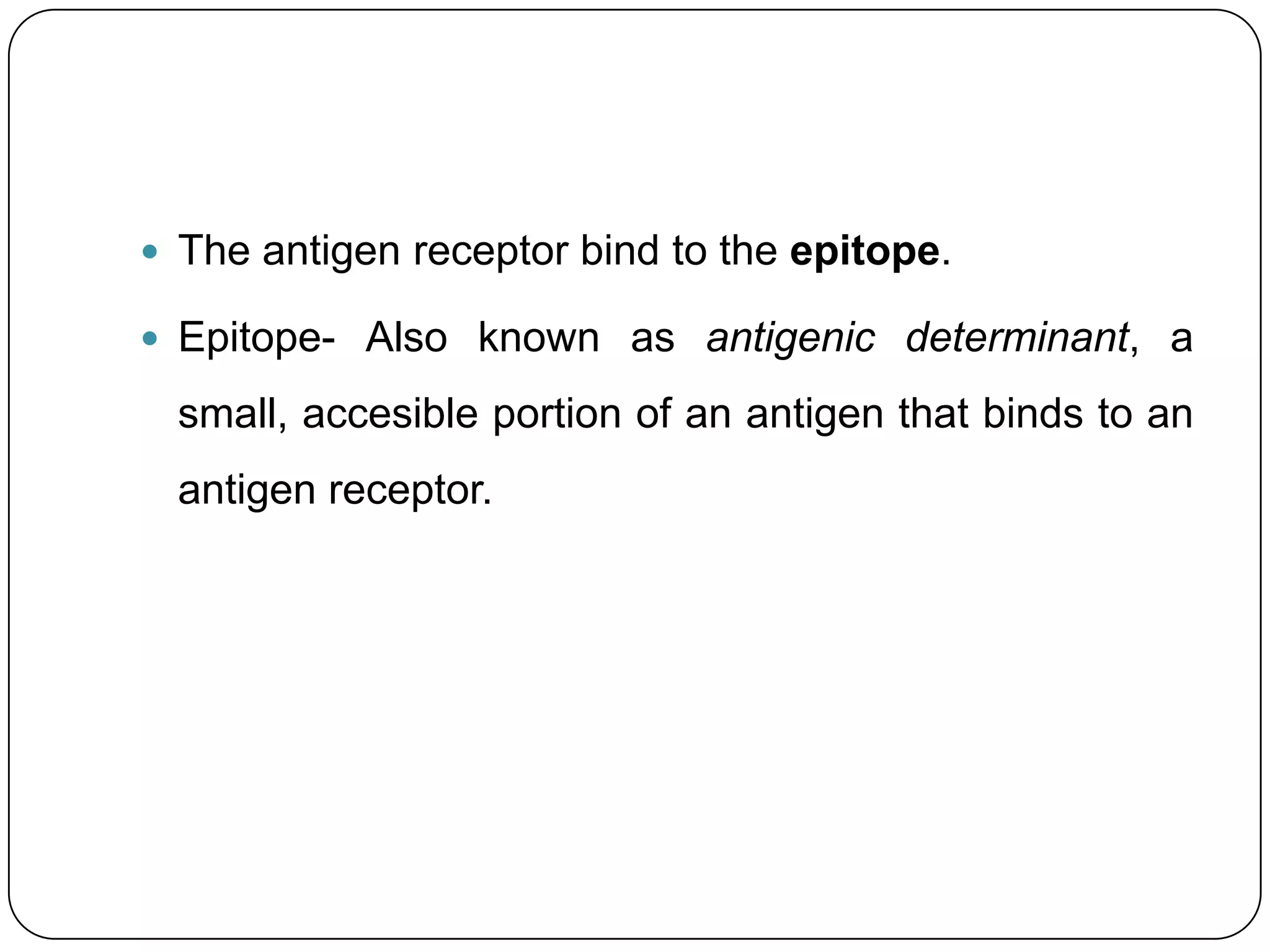  The antigen receptor bind to the epitope.

 Epitope- Also known as antigenic determinant, a

  small, accesible portion of an antigen that binds to an
  antigen receptor.
 