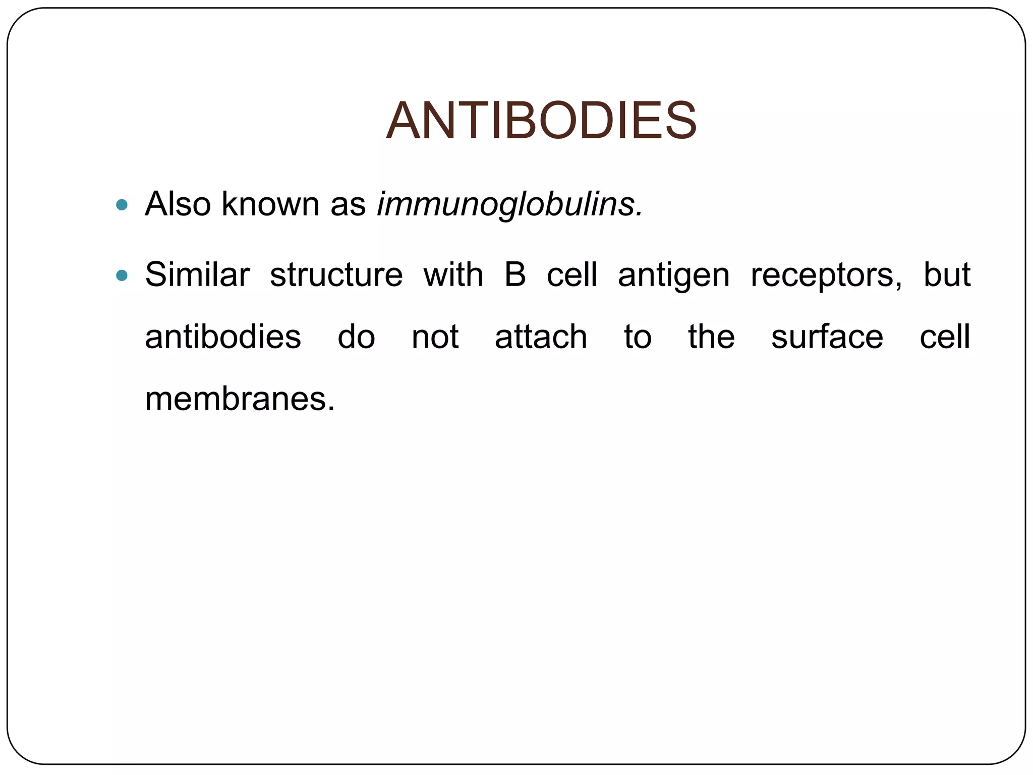 ANTIBODIES
 Also known as immunoglobulins.

 Similar structure with B cell antigen receptors, but

 antibodies   do   not   attach   to   the   surface   cell
 membranes.
 